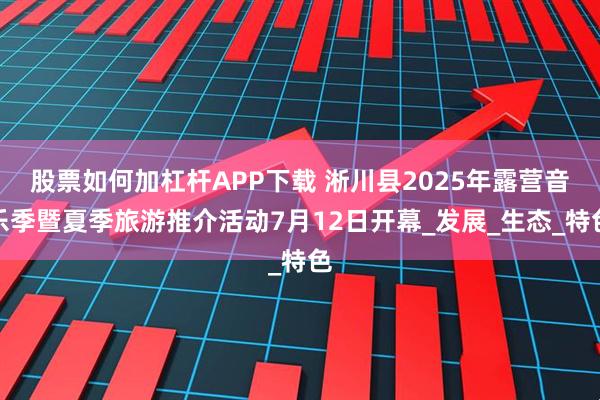 股票如何加杠杆APP下载 淅川县2025年露营音乐季暨夏季旅游推介活动7月12日开幕_发展_生态_特色