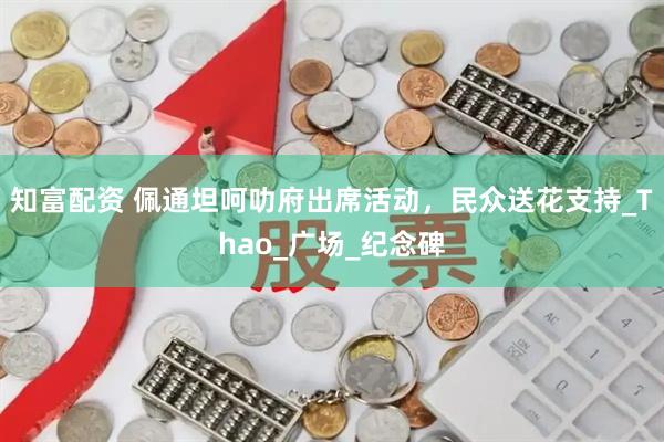 知富配资 佩通坦呵叻府出席活动，民众送花支持_Thao_广场_纪念碑