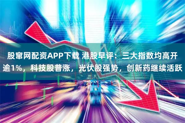 股窜网配资APP下载 港股早评：三大指数均高开逾1%，科技股普涨，光伏股强势，创新药继续活跃