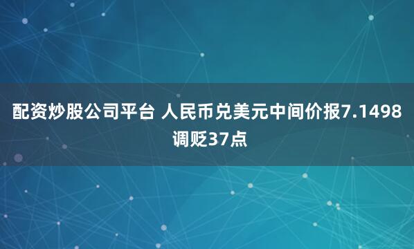 配资炒股公司平台 人民币兑美元中间价报7.1498 调贬37点