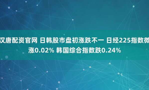 汉唐配资官网 日韩股市盘初涨跌不一 日经225指数微涨0.02% 韩国综合指数跌0.24%