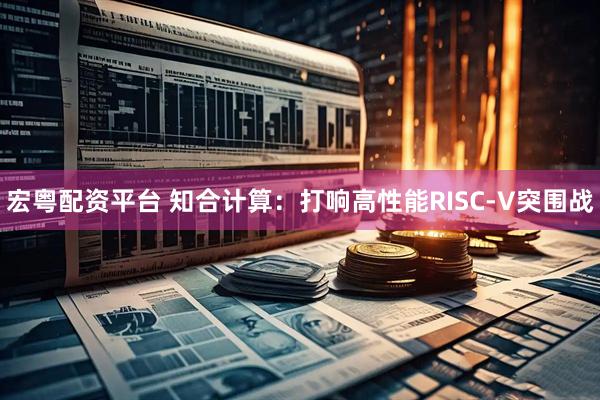 宏粤配资平台 知合计算：打响高性能RISC-V突围战