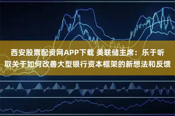 西安股票配资网APP下载 美联储主席：乐于听取关于如何改善大型银行资本框架的新想法和反馈