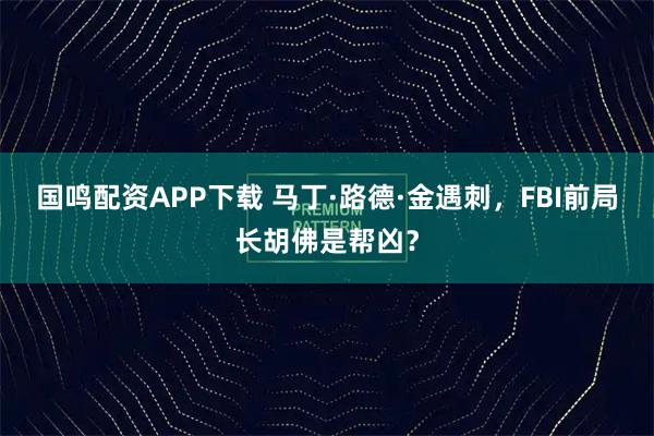 国鸣配资APP下载 马丁·路德·金遇刺，FBI前局长胡佛是帮凶？