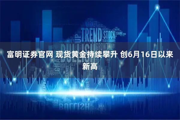 富明证券官网 现货黄金持续攀升 创6月16日以来新高