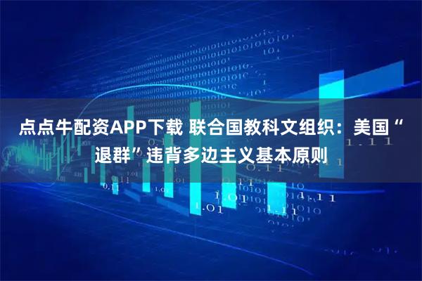 点点牛配资APP下载 联合国教科文组织：美国“退群”违背多边主义基本原则