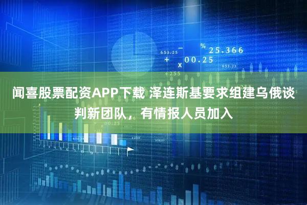 闻喜股票配资APP下载 泽连斯基要求组建乌俄谈判新团队，有情报人员加入