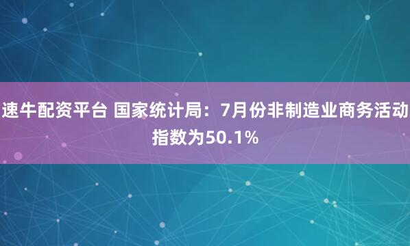 速牛配资平台 国家统计局：7月份非制造业商务活动指数为50.1%