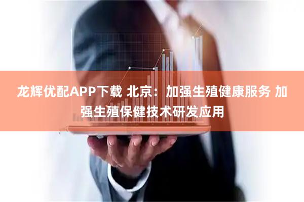 龙辉优配APP下载 北京：加强生殖健康服务 加强生殖保健技术研发应用