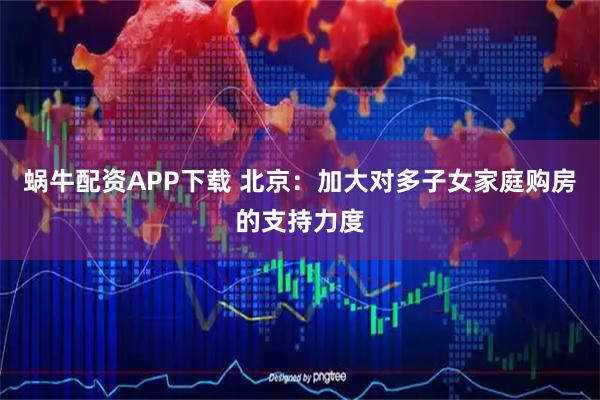 蜗牛配资APP下载 北京：加大对多子女家庭购房的支持力度