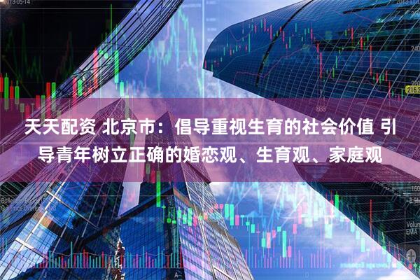 天天配资 北京市：倡导重视生育的社会价值 引导青年树立正确的婚恋观、生育观、家庭观