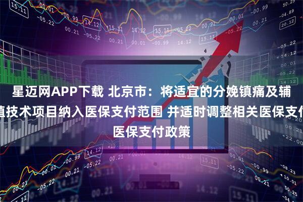 星迈网APP下载 北京市：将适宜的分娩镇痛及辅助生殖技术项目纳入医保支付范围 并适时调整相关医保支付政策