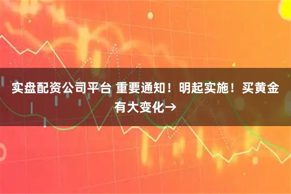 实盘配资公司平台 重要通知！明起实施！买黄金有大变化→