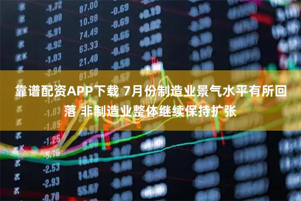 靠谱配资APP下载 7月份制造业景气水平有所回落 非制造业整体继续保持扩张
