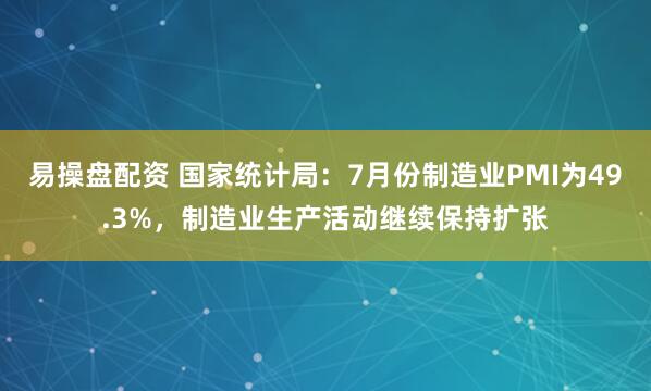 易操盘配资 国家统计局：7月份制造业PMI为49.3%，制造业生产活动继续保持扩张