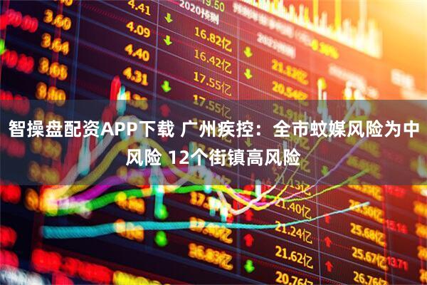 智操盘配资APP下载 广州疾控：全市蚊媒风险为中风险 12个街镇高风险