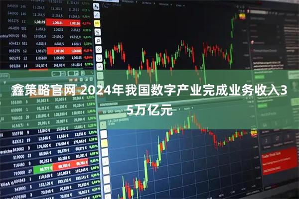 鑫策略官网 2024年我国数字产业完成业务收入35万亿元