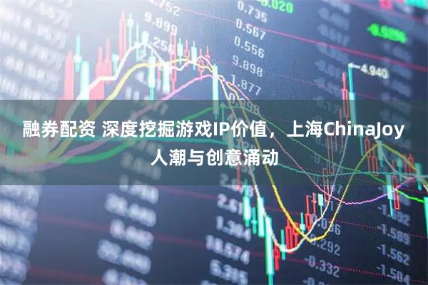 融券配资 深度挖掘游戏IP价值，上海ChinaJoy人潮与创意涌动