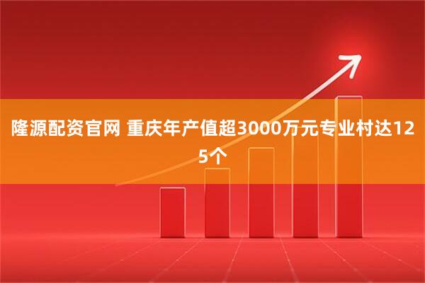 隆源配资官网 重庆年产值超3000万元专业村达125个