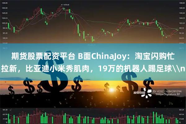 期货股票配资平台 B面ChinaJoy：淘宝闪购忙拉新，比亚迪小米秀肌肉，19万的机器人踢足球\n