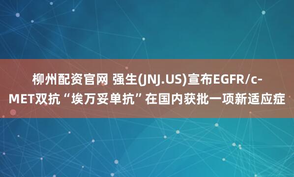柳州配资官网 强生(JNJ.US)宣布EGFR/c-MET双抗“埃万妥单抗”在国内获批一项新适应症