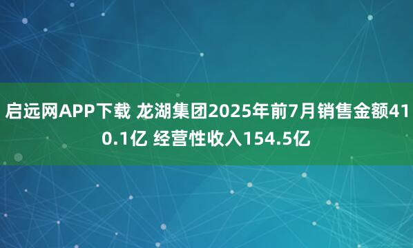 启远网APP下载 龙湖集团2025年前7月销售金额410.1亿 经营性收入154.5亿