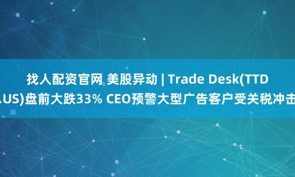 找人配资官网 美股异动 | Trade Desk(TTD.US)盘前大跌33% CEO预警大型广告客户受关税冲击