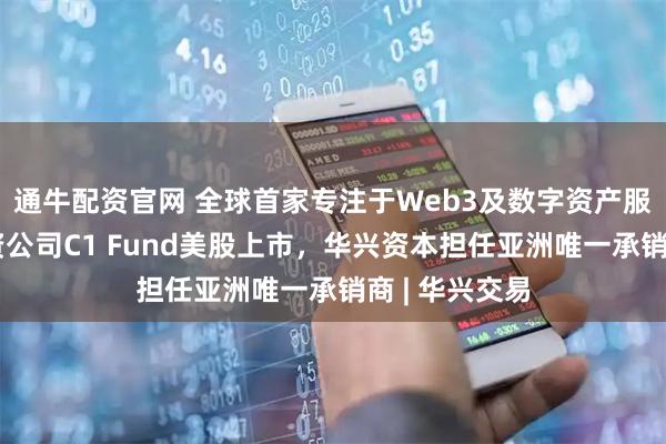 通牛配资官网 全球首家专注于Web3及数字资产服务的私募投资公司C1 Fund美股上市，华兴资本担任亚洲唯一承销商 | 华兴交易