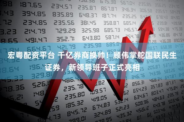 宏粤配资平台 千亿券商换帅！顾伟掌舵国联民生证券，新领导班子正式亮相