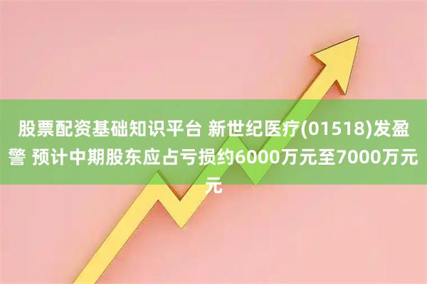 股票配资基础知识平台 新世纪医疗(01518)发盈警 预计中期股东应占亏损约6000万元至7000万元