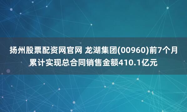 扬州股票配资网官网 龙湖集团(00960)前7个月累计实现总合同销售金额410.1亿元