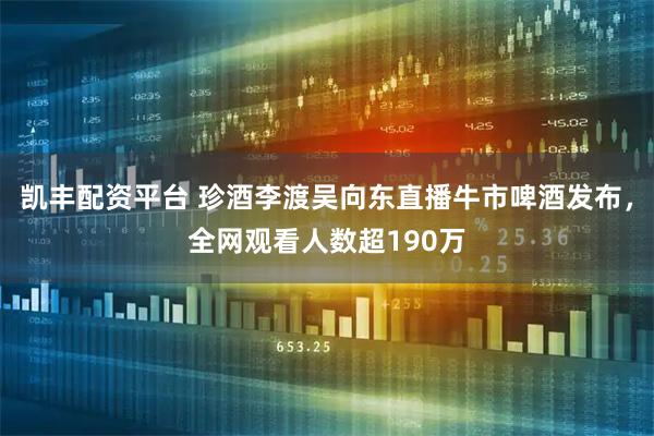 凯丰配资平台 珍酒李渡吴向东直播牛市啤酒发布，全网观看人数超190万