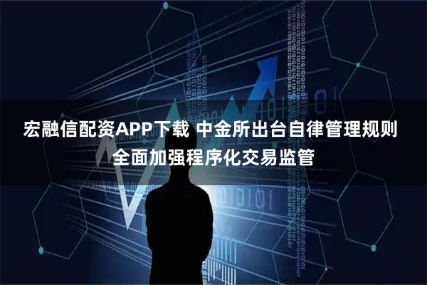 宏融信配资APP下载 中金所出台自律管理规则 全面加强程序化交易监管
