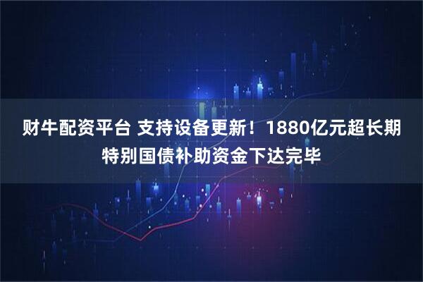 财牛配资平台 支持设备更新！1880亿元超长期特别国债补助资金下达完毕