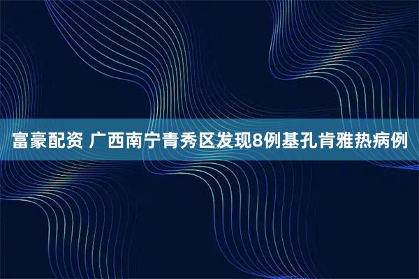 富豪配资 广西南宁青秀区发现8例基孔肯雅热病例