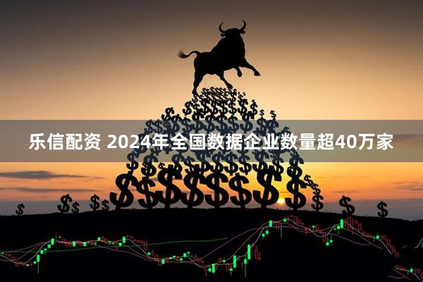乐信配资 2024年全国数据企业数量超40万家