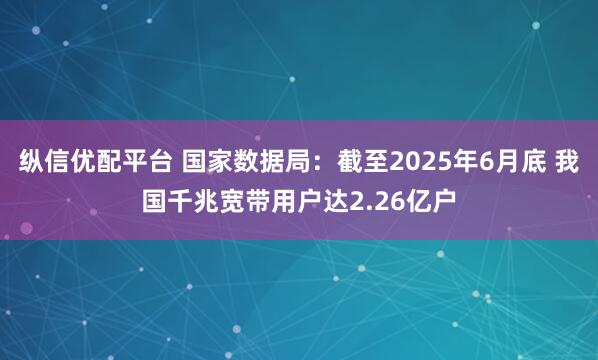 纵信优配平台 国家数据局：截至2025年6月底 我国千兆宽带用户达2.26亿户