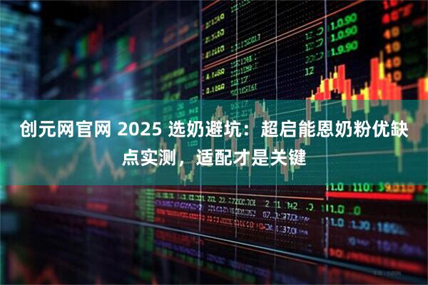 创元网官网 2025 选奶避坑：超启能恩奶粉优缺点实测，适配才是关键