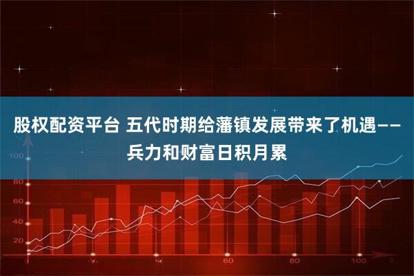 股权配资平台 五代时期给藩镇发展带来了机遇——兵力和财富日积月累
